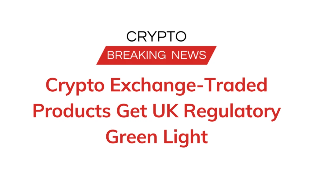 Crypto Exchange-Traded Products Get UK Regulatory Green Light